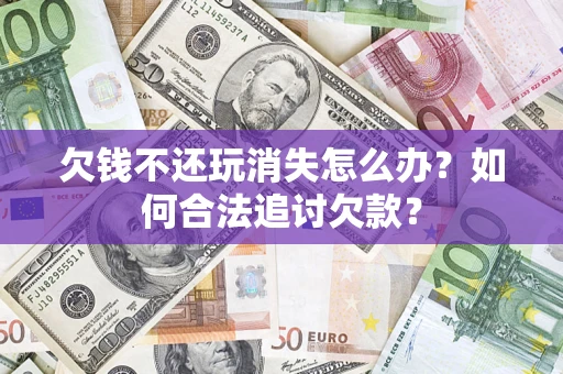 济南欠钱不还玩消失怎么办？如何合法追讨欠款？
