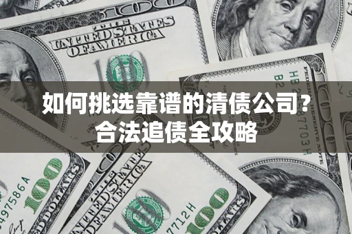 济南如何挑选靠谱的清债公司？合法追债全攻略