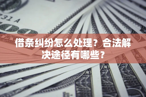 济南借条纠纷怎么处理？合法解决途径有哪些？