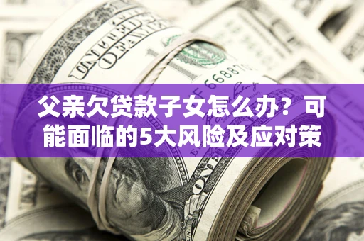济南父亲欠贷款子女怎么办？可能面临的5大风险及应对策略