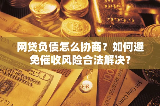 济南网贷负债怎么协商？如何避免催收风险合法解决？