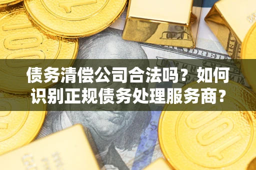 济南债务清偿公司合法吗？如何识别正规债务处理服务商？