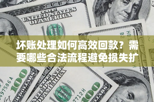济南坏账处理如何高效回款？需要哪些合法流程避免损失扩大？