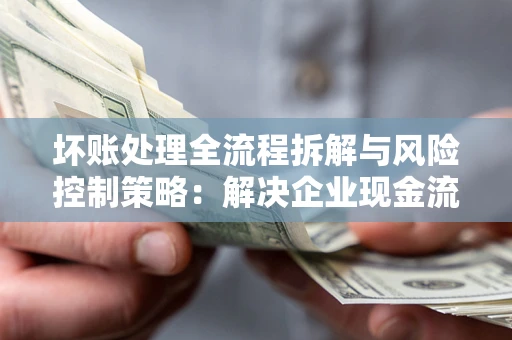 济南坏账处理全流程拆解与风险控制策略：解决企业现金流顽疾的实战指南