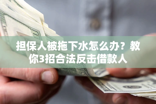 济南担保人被拖下水怎么办？教你3招合法反击借款人