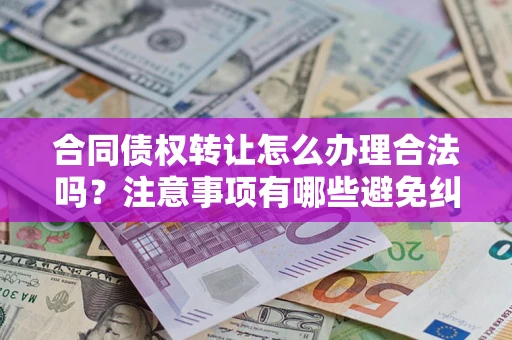 济南合同债权转让怎么办理合法吗？注意事项有哪些避免纠纷？