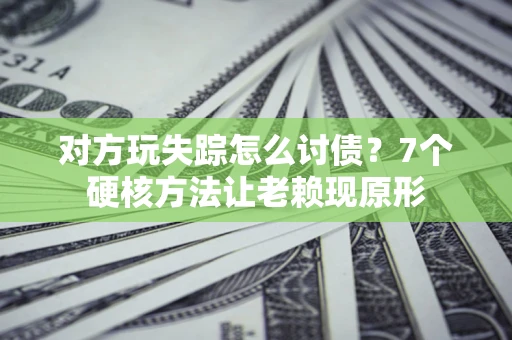 济南对方玩失踪怎么讨债？7个硬核方法让老赖现原形