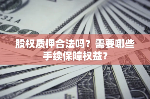 济南股权质押合法吗？需要哪些手续保障权益？