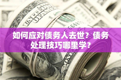 济南如何应对债务人去世？债务处理技巧哪里学？