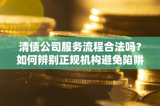 济南清债公司服务流程合法吗？如何辨别正规机构避免陷阱？