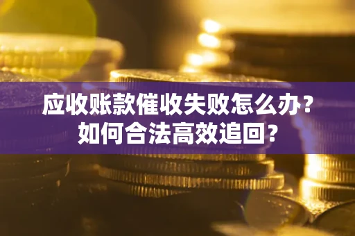 济南应收账款催收失败怎么办？如何合法高效追回？