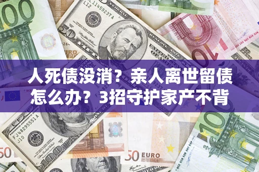济南人死债没消？亲人离世留债怎么办？3招守护家产不背锅