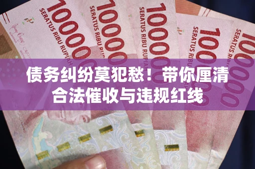 济南债务纠纷莫犯愁！带你厘清合法催收与违规红线