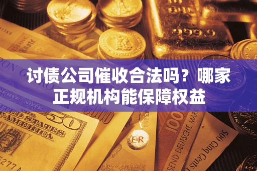 济南讨债公司催收合法吗？哪家正规机构能保障权益