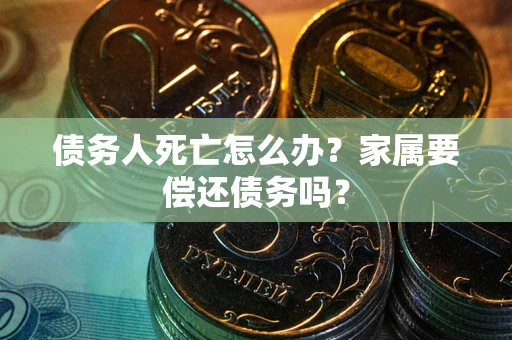 济南债务人死亡怎么办？家属要偿还债务吗？