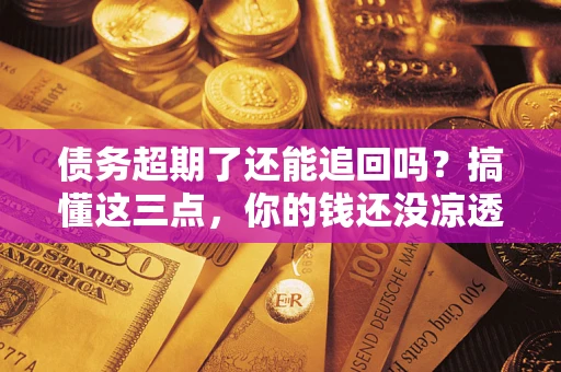 济南债务超期了还能追回吗？搞懂这三点，你的钱还没凉透