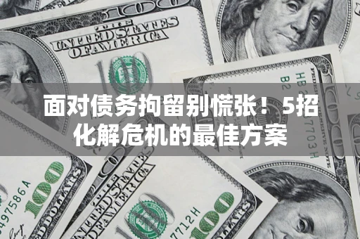 济南面对债务拘留别慌张！5招化解危机的最佳方案