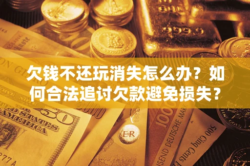 济南欠钱不还玩消失怎么办？如何合法追讨欠款避免损失？