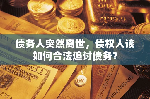 济南债务人突然离世，债权人该如何合法追讨债务？