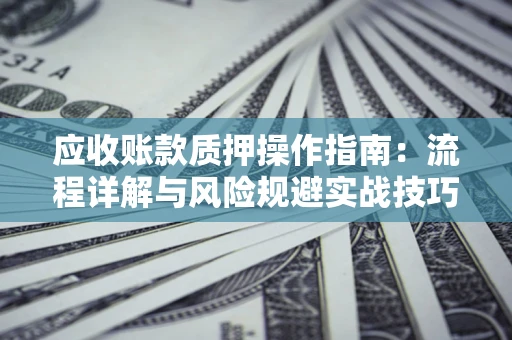 济南应收账款质押操作指南：流程详解与风险规避实战技巧
