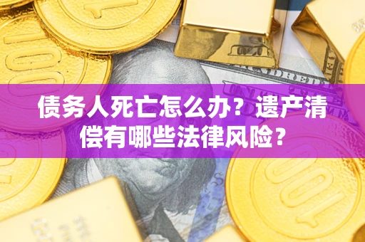 济南债务人死亡怎么办？遗产清偿有哪些法律风险？