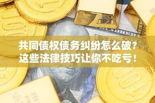 济南共同债权债务纠纷怎么破？这些法律技巧让你不吃亏！