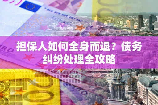 济南担保人如何全身而退？债务纠纷处理全攻略
