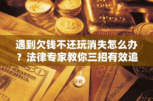 济南遇到欠钱不还玩消失怎么办？法律专家教你三招有效追债！