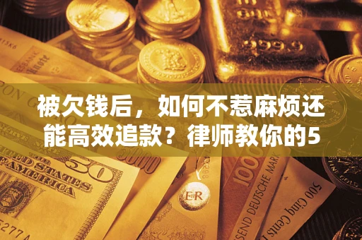 济南被欠钱后，如何不惹麻烦还能高效追款？律师教你的5步合法讨债法