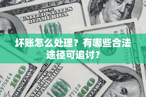 济南坏账怎么处理？有哪些合法途径可追讨？