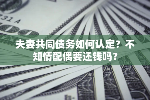 济南夫妻共同债务如何认定？不知情配偶要还钱吗？