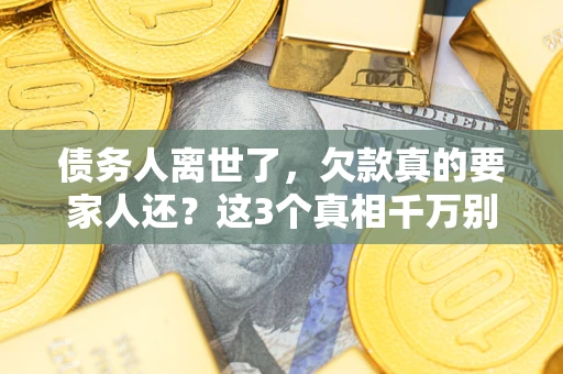 济南债务人离世了，欠款真的要家人还？这3个真相千万别弄错