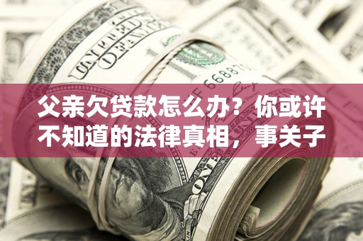 济南父亲欠贷款怎么办？你或许不知道的法律真相，事关子女未来