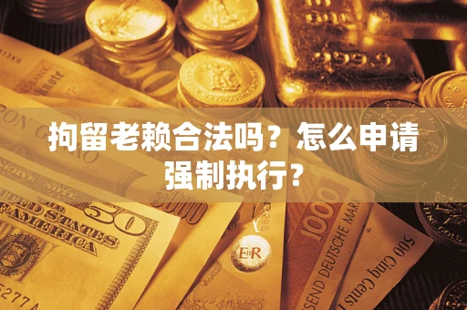 济南拘留老赖合法吗？怎么申请强制执行？