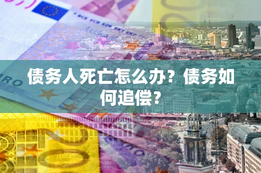 济南债务人死亡怎么办？债务如何追偿？