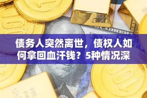 济南债务人突然离世，债权人如何拿回血汗钱？5种情况深度解析