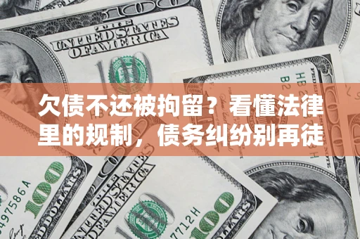 济南欠债不还被拘留？看懂法律里的规制，债务纠纷别再徒劳奔波