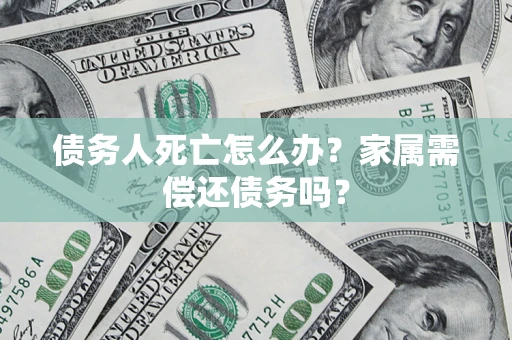 济南债务人死亡怎么办？家属需偿还债务吗？