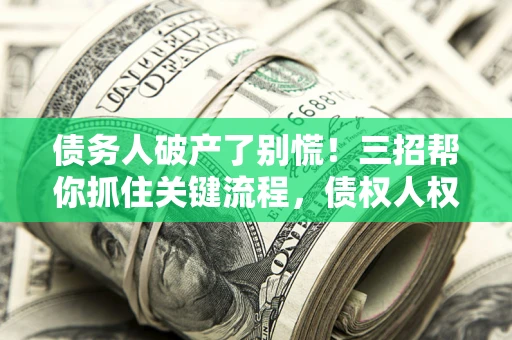 济南债务人破产了别慌！三招帮你抓住关键流程，债权人权益不再缩水