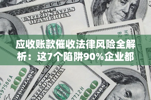 济南应收账款催收法律风险全解析：这7个陷阱90%企业都踩过（含合规应对指南）