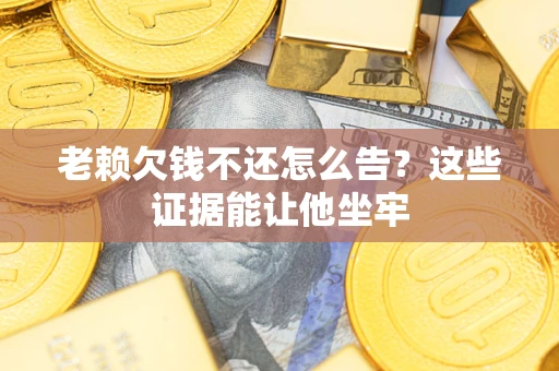 济南老赖欠钱不还怎么告？这些证据能让他坐牢