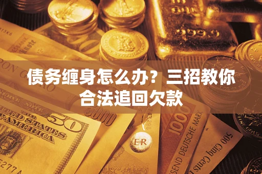济南债务缠身怎么办？三招教你合法追回欠款