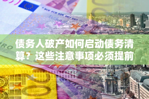 济南债务人破产如何启动债务清算？这些注意事项必须提前知道