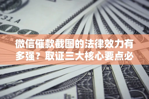 济南微信催款截图的法律效力有多强？取证三大核心要点必须知道！