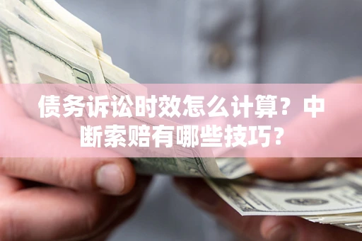 济南债务诉讼时效怎么计算？中断索赔有哪些技巧？