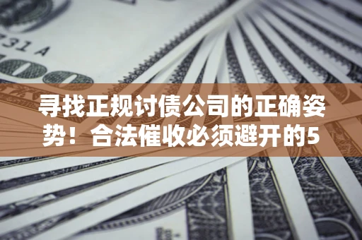 济南寻找正规讨债公司的正确姿势！合法催收必须避开的5大雷区
