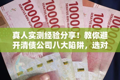 济南真人实测经验分享！教你避开清债公司八大陷阱，选对机构少走十年弯路