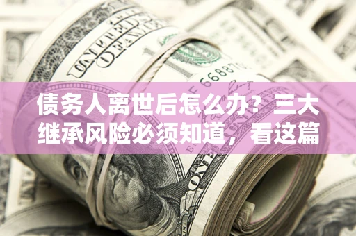 济南债务人离世后怎么办？三大继承风险必须知道，看这篇就够了