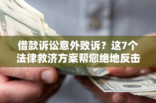 济南借款诉讼意外败诉？这7个法律救济方案帮您绝地反击！