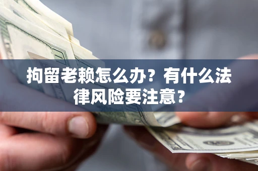 济南拘留老赖怎么办？有什么法律风险要注意？